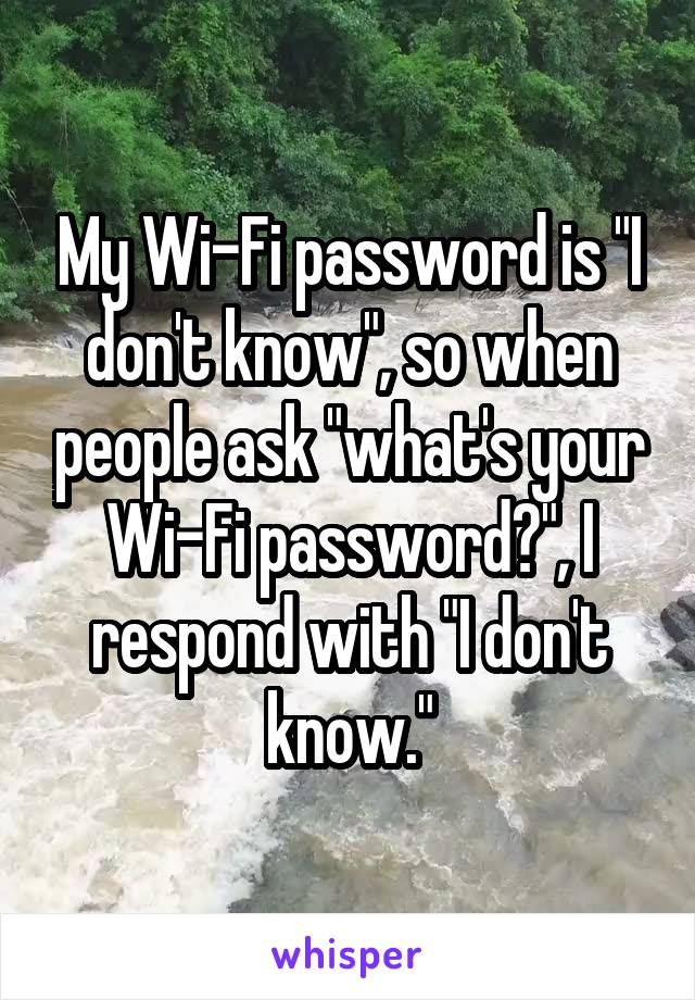 My Wi-Fi password is "I don't know", so when people ask "what's your Wi-Fi password?", I respond with "I don't know."