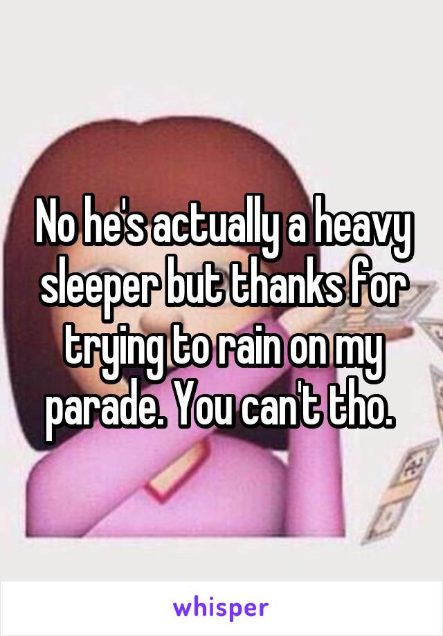 No he's actually a heavy sleeper but thanks for trying to rain on my parade. You can't tho. 