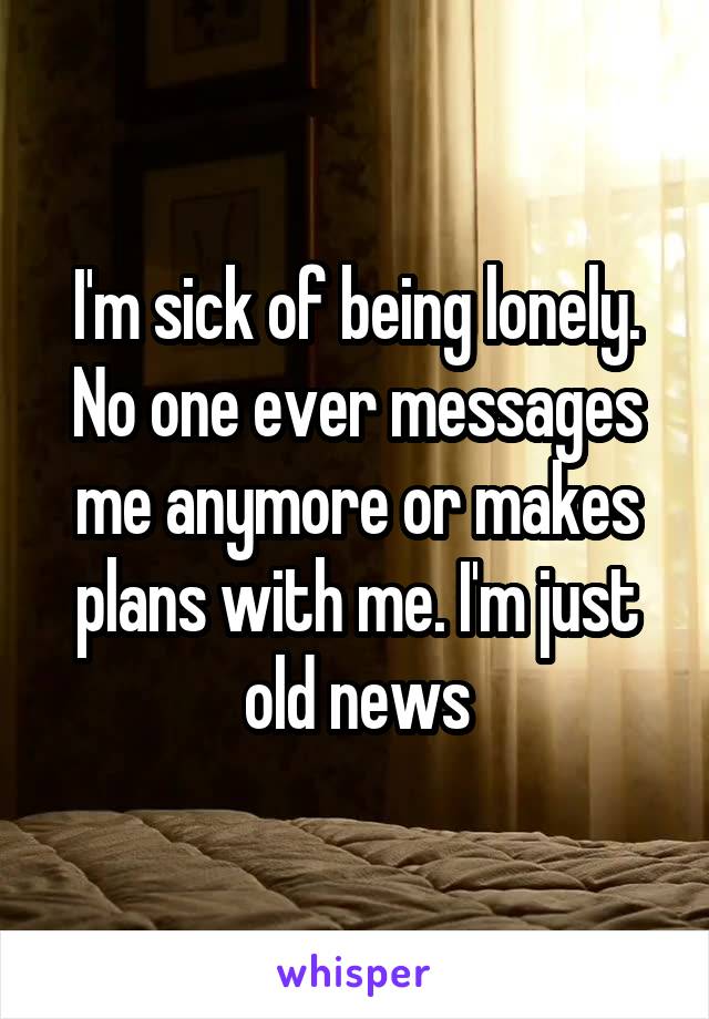 I'm sick of being lonely. No one ever messages me anymore or makes plans with me. I'm just old news