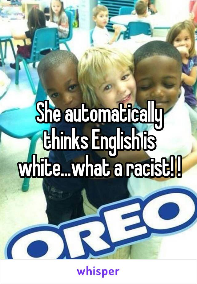 She automatically thinks English is white...what a racist! !