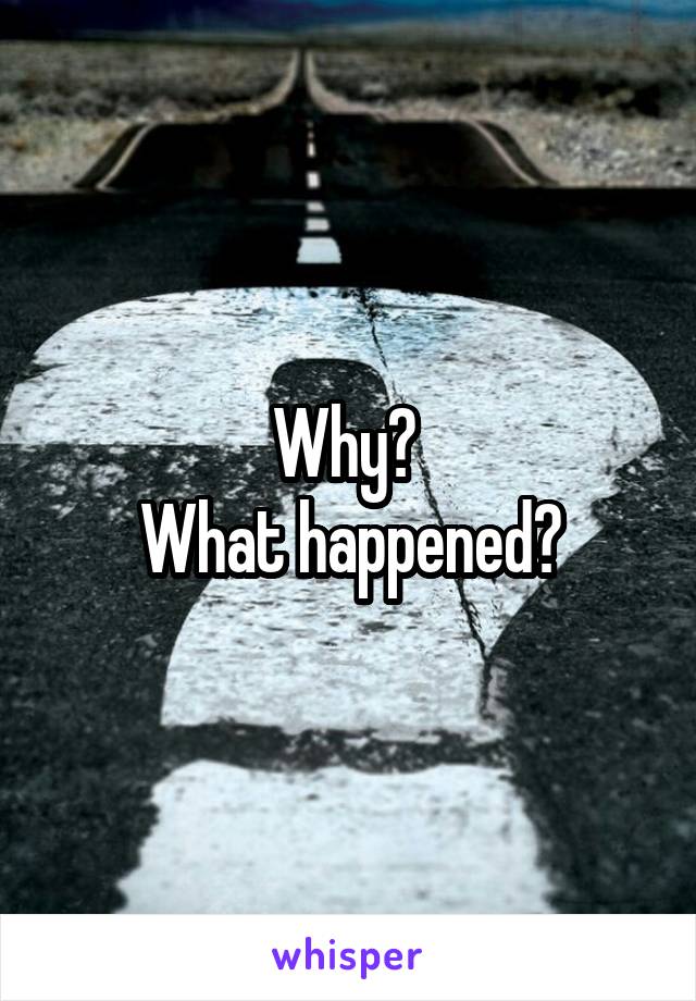 Why? 
What happened?