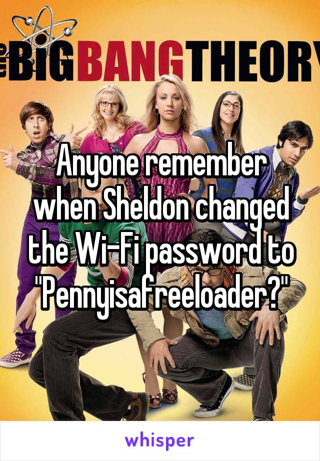 Anyone remember when Sheldon changed the Wi-Fi password to "Pennyisafreeloader?"