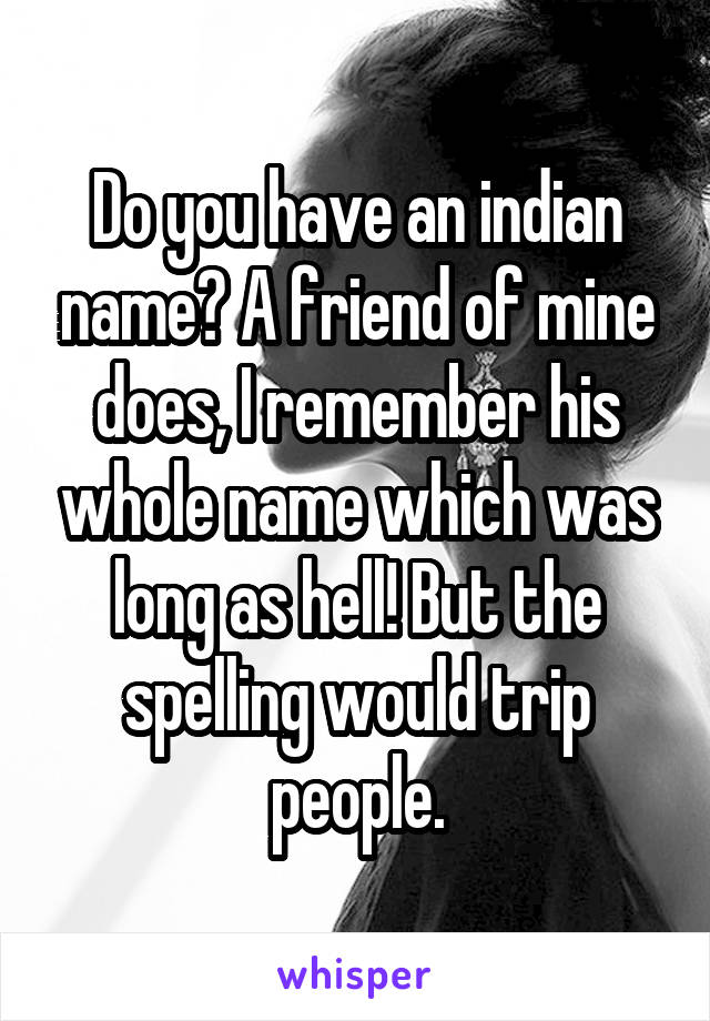 Do you have an indian name? A friend of mine does, I remember his whole name which was long as hell! But the spelling would trip people.