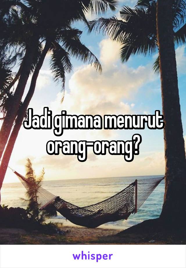 Jadi gimana menurut orang-orang?