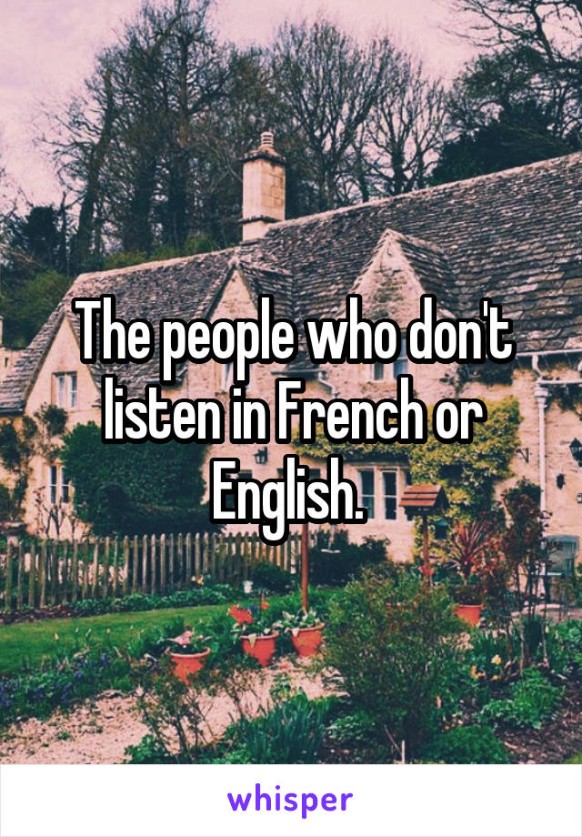 The people who don't listen in French or English. 