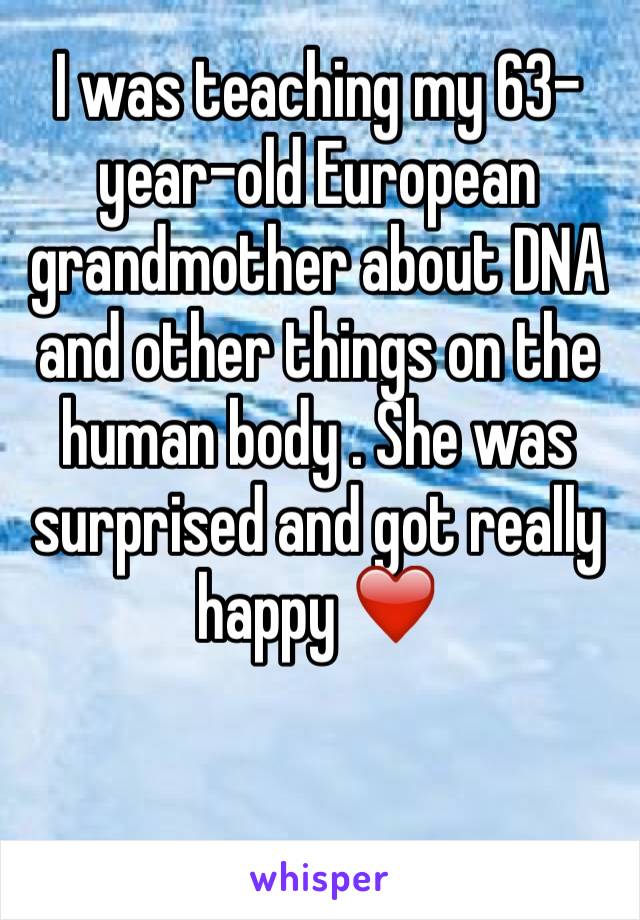 I was teaching my 63-year-old European grandmother about DNA and other things on the human body . She was surprised and got really happy ❤️ 