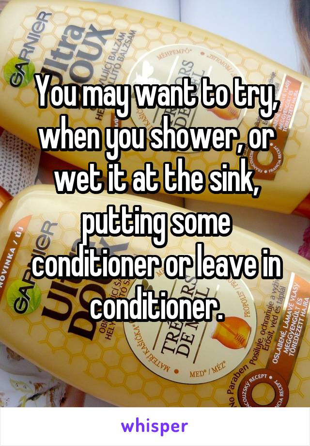 You may want to try, when you shower, or wet it at the sink, putting some conditioner or leave in conditioner.
