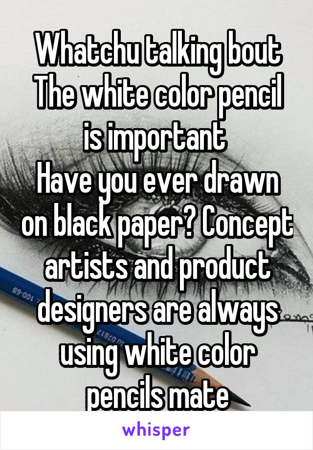 Whatchu talking bout
The white color pencil is important 
Have you ever drawn on black paper? Concept artists and product designers are always using white color pencils mate