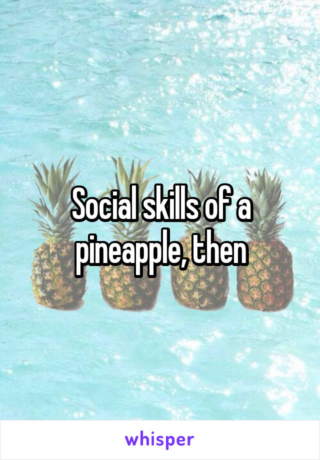 Social skills of a pineapple, then