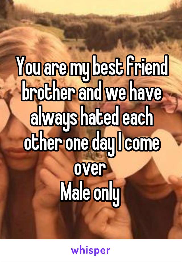 You are my best friend brother and we have always hated each other one day I come over 
Male only 