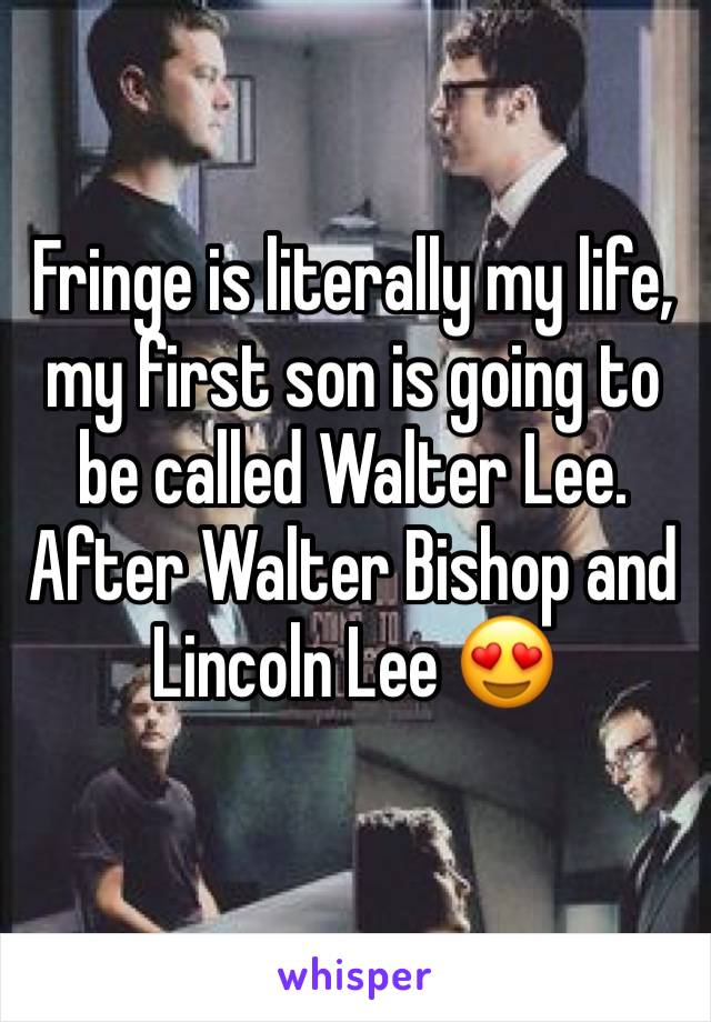 Fringe is literally my life, my first son is going to be called Walter Lee. After Walter Bishop and Lincoln Lee 😍