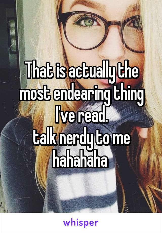 That is actually the most endearing thing I've read.
talk nerdy to me hahahaha 