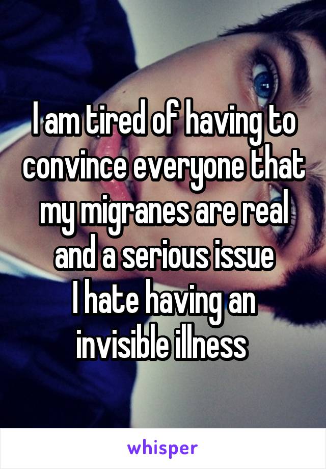 I am tired of having to convince everyone that my migranes are real and a serious issue
I hate having an invisible illness 