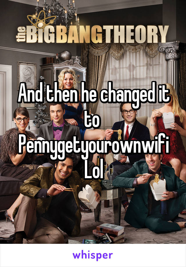 And then he changed it to 
Pennygetyourownwifi
Lol