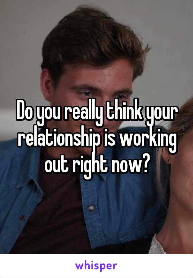 Do you really think your relationship is working out right now?