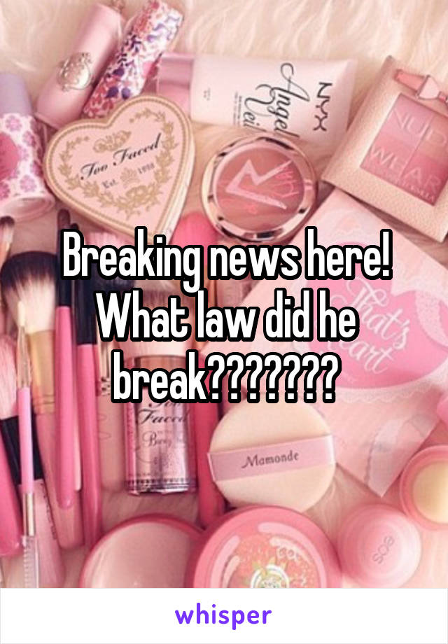 Breaking news here! What law did he break???????