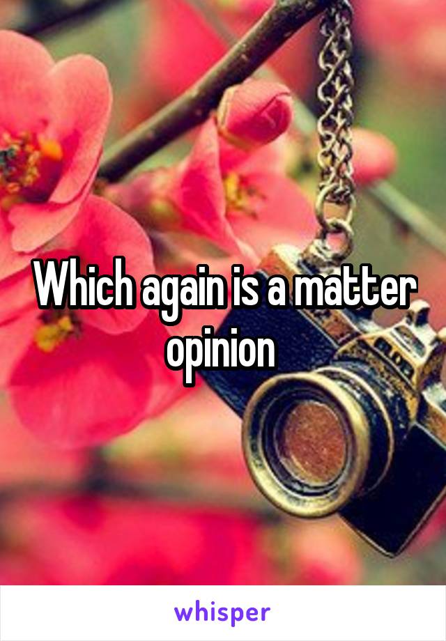 Which again is a matter opinion 