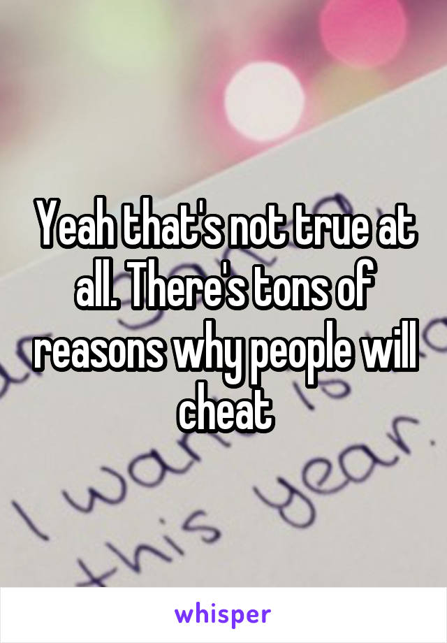 Yeah that's not true at all. There's tons of reasons why people will cheat