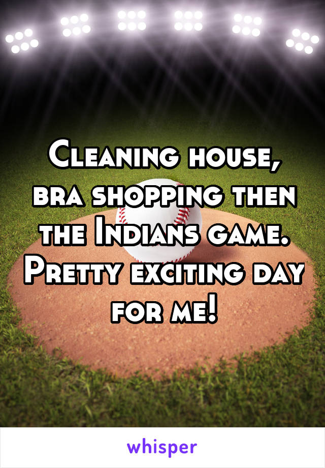 Cleaning house, bra shopping then the Indians game. Pretty exciting day for me!