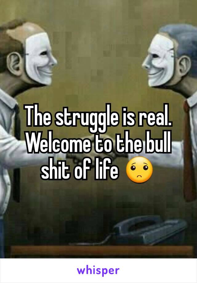 The struggle is real.  Welcome to the bull shit of life 🙁