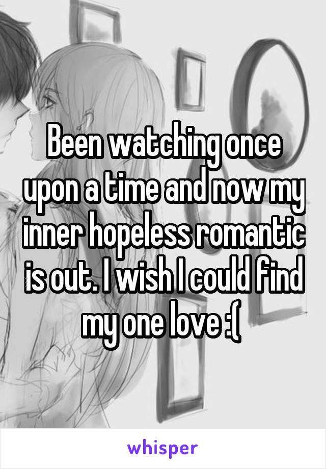Been watching once upon a time and now my inner hopeless romantic is out. I wish I could find my one love :( 