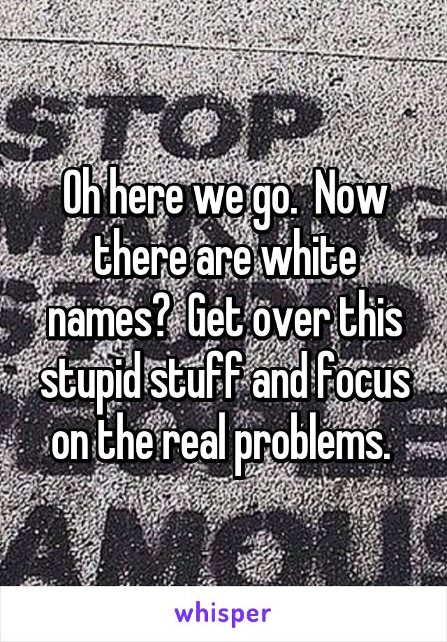 Oh here we go.  Now there are white names?  Get over this stupid stuff and focus on the real problems. 