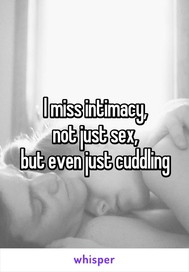 I miss intimacy,
not just sex,
but even just cuddling