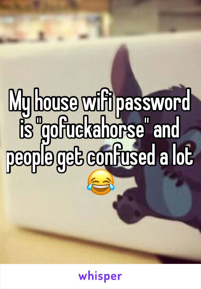 My house wifi password is "gofuckahorse" and people get confused a lot 😂