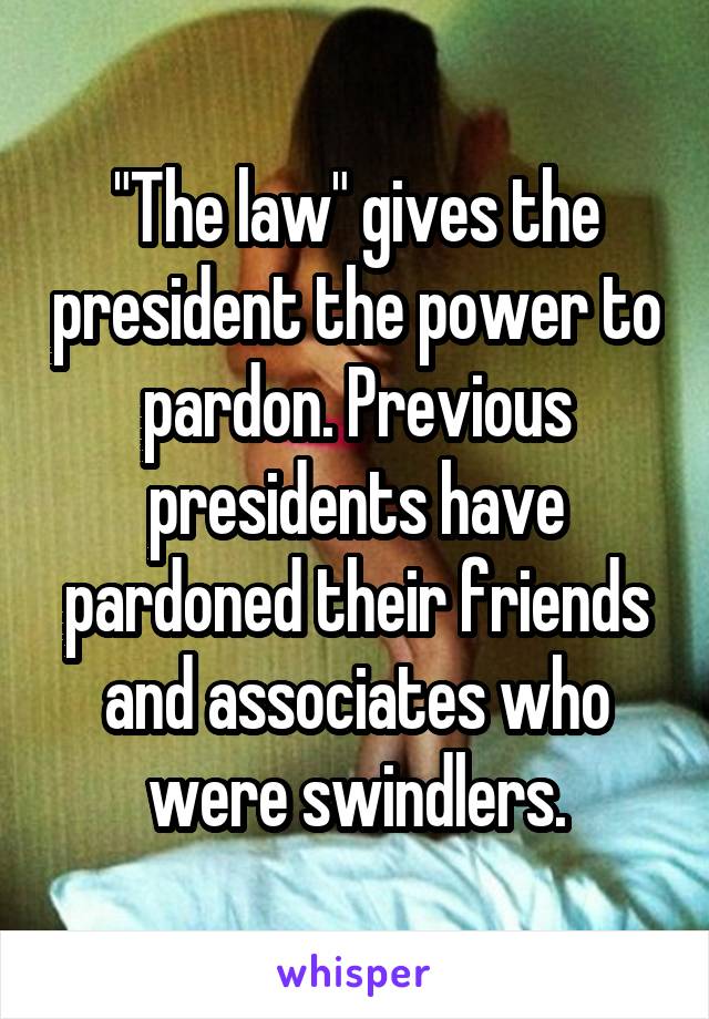 "The law" gives the president the power to pardon. Previous presidents have pardoned their friends and associates who were swindlers.