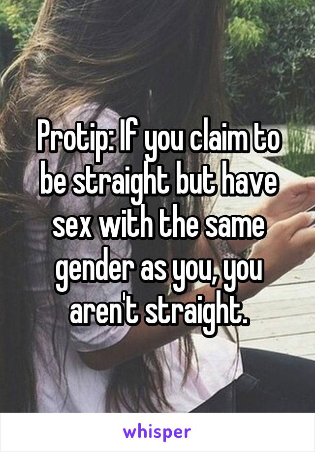 Protip: If you claim to be straight but have sex with the same gender as you, you aren't straight.