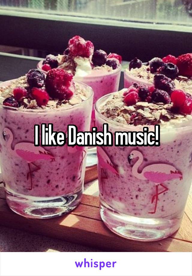 I like Danish music!