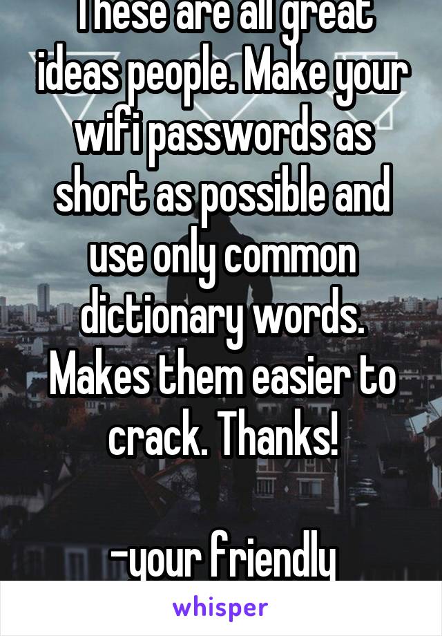 These are all great ideas people. Make your wifi passwords as short as possible and use only common dictionary words. Makes them easier to crack. Thanks!

-your friendly neighborhood hacker.