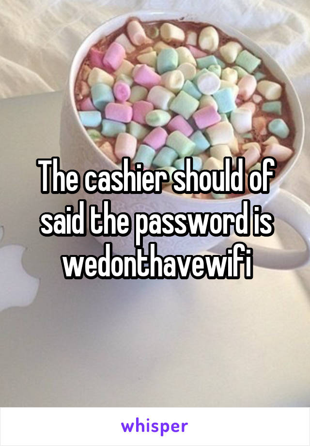 The cashier should of said the password is wedonthavewifi