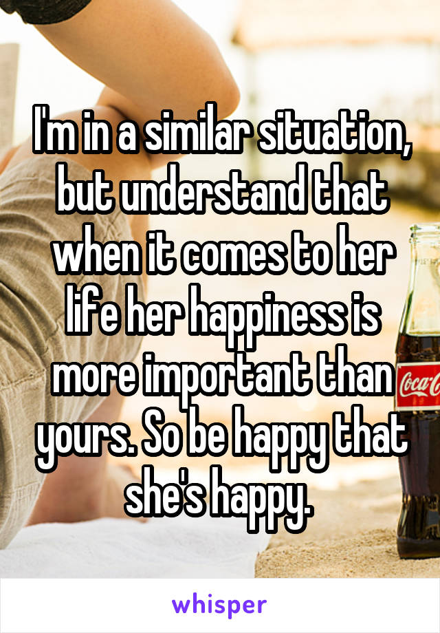 I'm in a similar situation, but understand that when it comes to her life her happiness is more important than yours. So be happy that she's happy. 