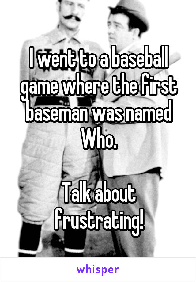 I went to a baseball game where the first baseman was named Who.

Talk about frustrating!