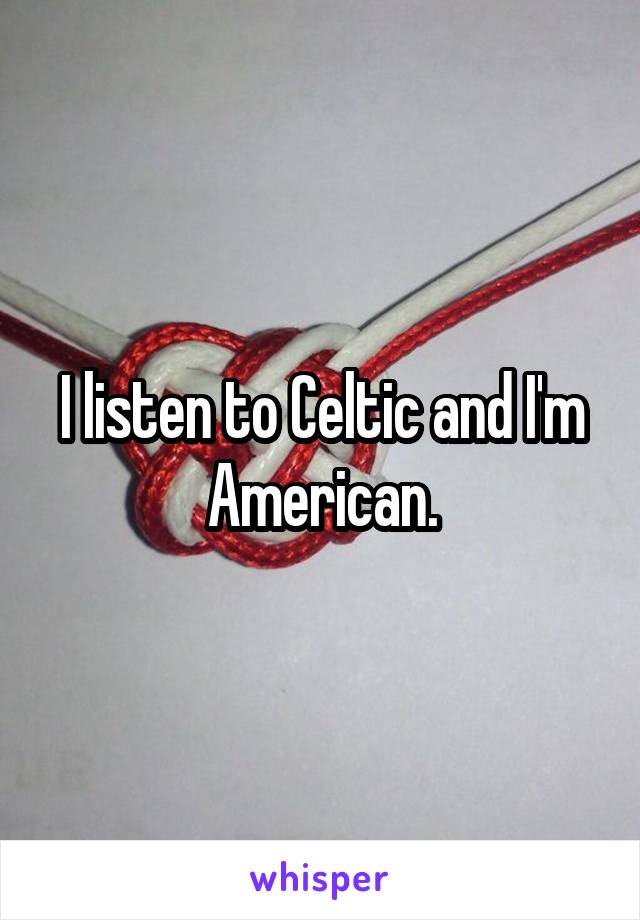 I listen to Celtic and I'm American.