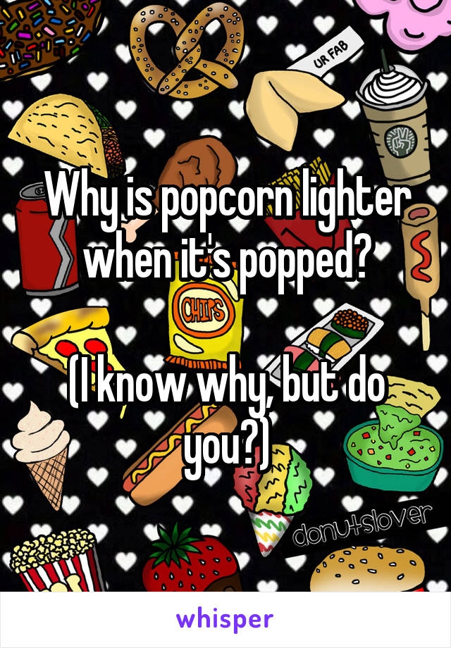 Why is popcorn lighter when it's popped?

(I know why, but do you?)