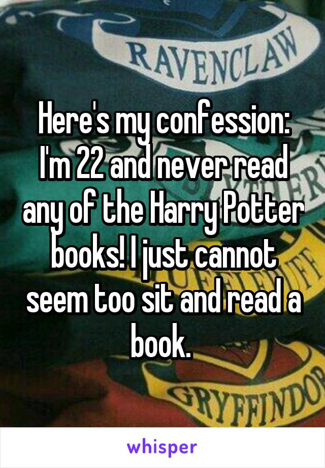 Here's my confession: I'm 22 and never read any of the Harry Potter books! I just cannot seem too sit and read a book. 