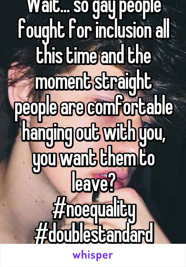 Wait... so gay people fought for inclusion all this time and the moment straight people are comfortable hanging out with you, you want them to leave?
#noequality
#doublestandard
#fuckboy