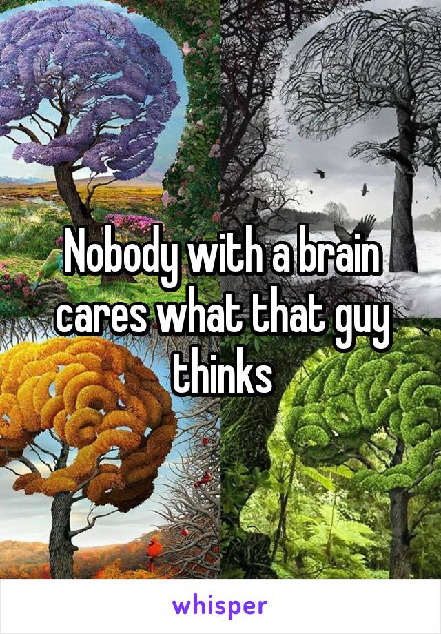 Nobody with a brain cares what that guy thinks