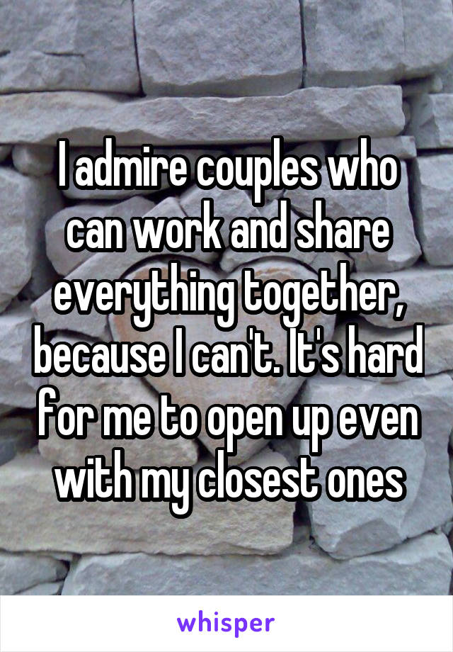 I admire couples who can work and share everything together, because I can't. It's hard for me to open up even with my closest ones