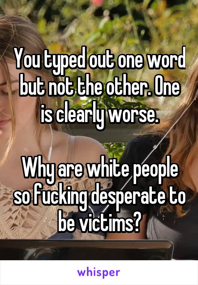 You typed out one word but not the other. One is clearly worse.

Why are white people so fucking desperate to be victims?