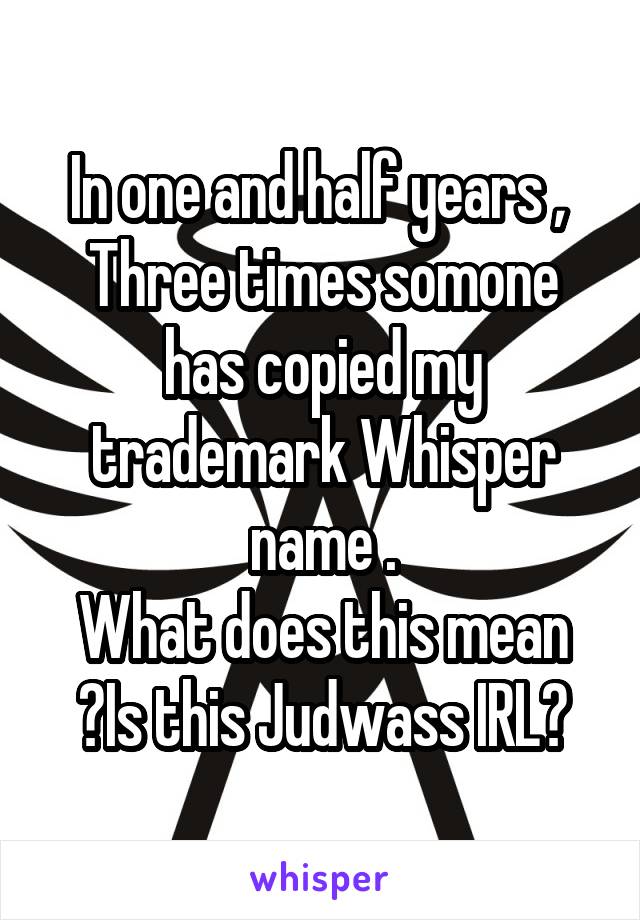 In one and half years , 
Three times somone has copied my trademark Whisper name .
What does this mean ?Is this Judwass IRL?