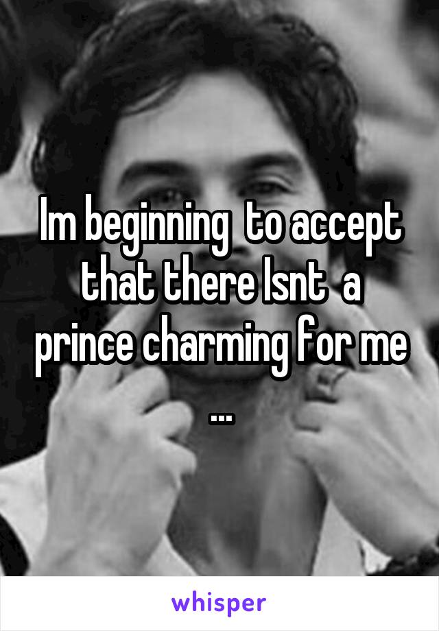 Im beginning  to accept that there Isnt  a prince charming for me ...