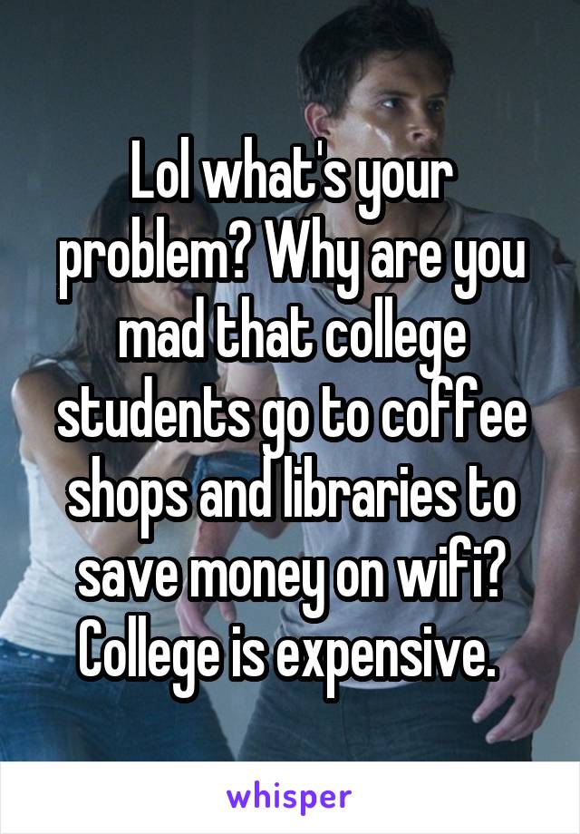 Lol what's your problem? Why are you mad that college students go to coffee shops and libraries to save money on wifi? College is expensive. 