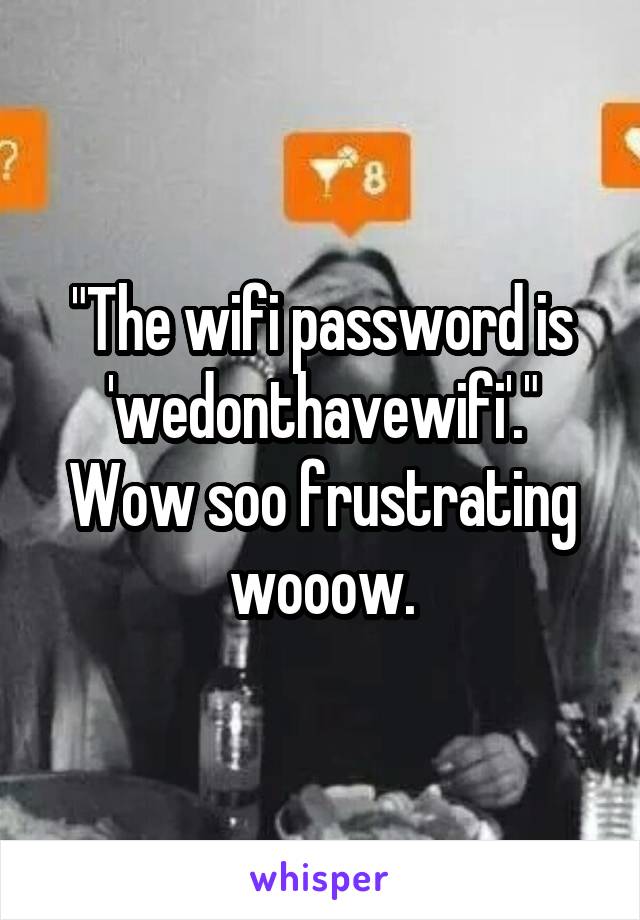 "The wifi password is 'wedonthavewifi'."
Wow soo frustrating wooow.