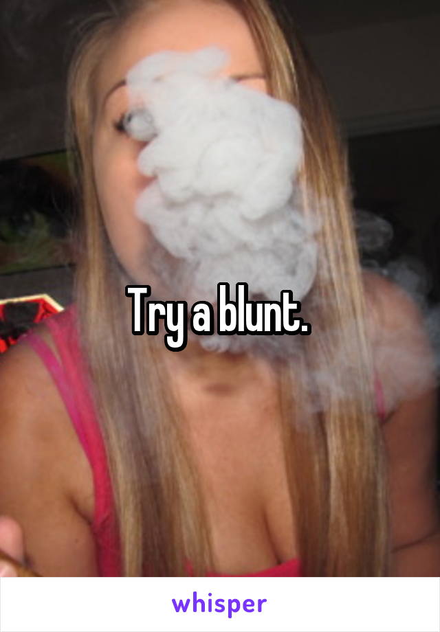 Try a blunt. 