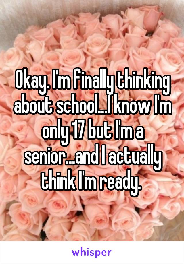 Okay. I'm finally thinking about school...I know I'm only 17 but I'm a senior...and I actually think I'm ready. 