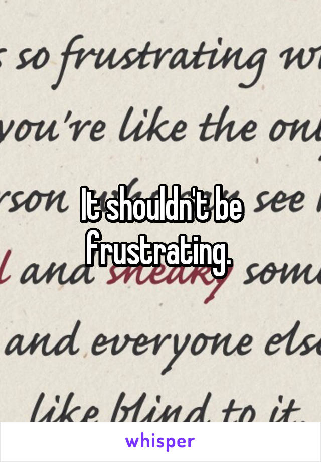 It shouldn't be frustrating. 