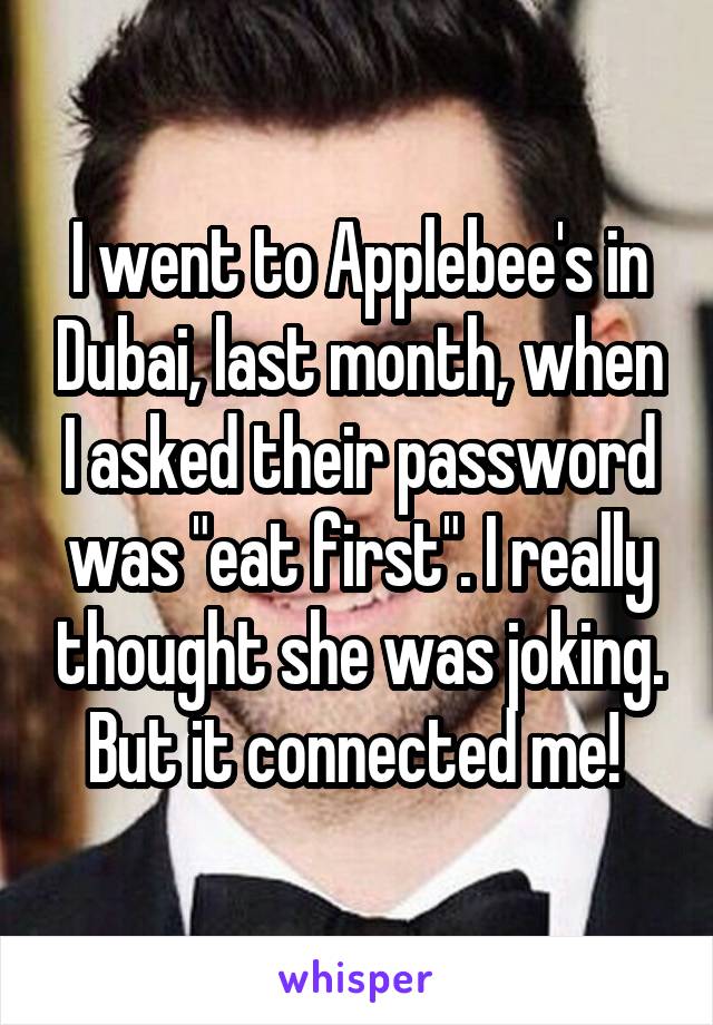 I went to Applebee's in Dubai, last month, when I asked their password was "eat first". I really thought she was joking. But it connected me! 